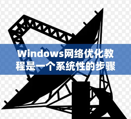 Windows网络优化教程是一个系统性的步骤,旨在通过调整配置来提高网络性能,减少延迟和错误率。以下是详细介绍