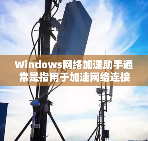 Windows网络加速助手通常是指用于加速网络连接、减少延迟或提高连接速度的工具。以下是一些常用的Windows网络加速助手及其使用方法