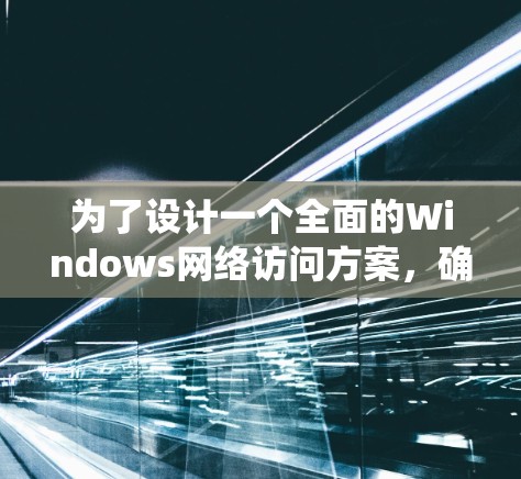 为了设计一个全面的Windows网络访问方案,确保所有用户能够安全访问公司系统,可以按照以下步骤进行