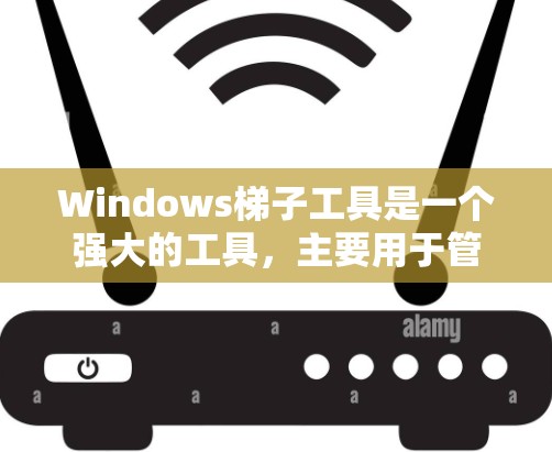 Windows梯子工具是一个强大的工具,主要用于管理用户和计算机的权限。以下是一个结构化的总结,涵盖其功能、使用方法和与Windows SE的区别