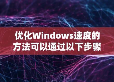 优化Windows速度的方法可以通过以下步骤来实施,以提升系统性能并减少文件复制和打开时间