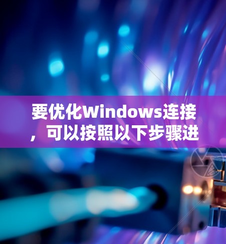 要优化Windows连接,可以按照以下步骤进行