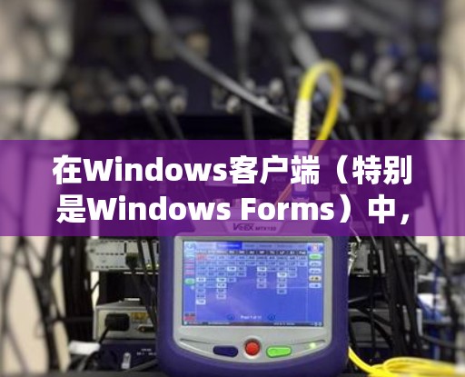 在Windows客户端(特别是Windows Forms)中,设置是功能开发的核心步骤之一。以下是一个系统性的指南,帮助您全面掌握Windows Form的设置