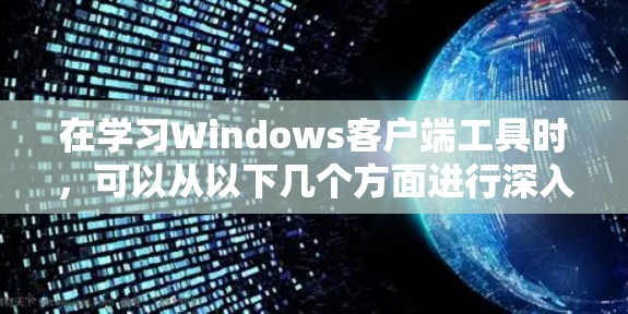 在学习Windows客户端工具时,可以从以下几个方面进行深入研究和实践