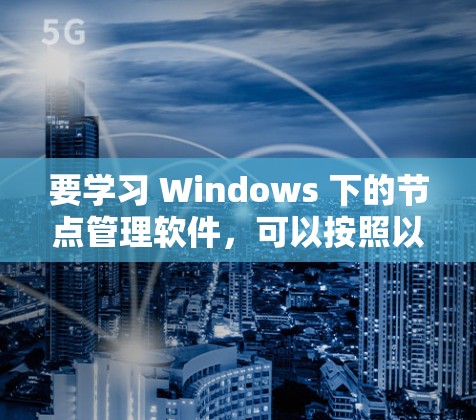 要学习 Windows 下的节点管理软件,可以按照以下步骤进行