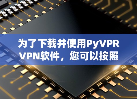 为了下载并使用PyVPRVPN软件，您可以按照以下步骤操作