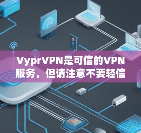 VyprVPN是可信的VPN服务,但请注意不要轻信那些听起来很吸引人的网站,尤其是那些可能带有虚假信息或低质量服务的。以下是一些可靠的高速VPN软件推荐