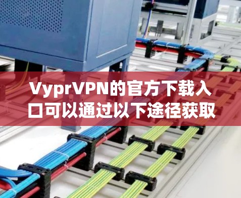 VyprVPN的官方下载入口可以通过以下途径获取