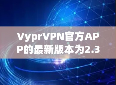 VyprVPN官方APP的最新版本为2.3，支持跨平台使用，包括Windows、MacOS、Linux、iOS和Android。该版本具有以下新功能和特性