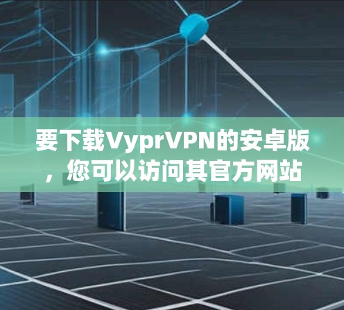 要下载VyprVPN的安卓版,您可以访问其官方网站或应用商店,然后查找并下载最新的版本。以下是一些步骤供您参考