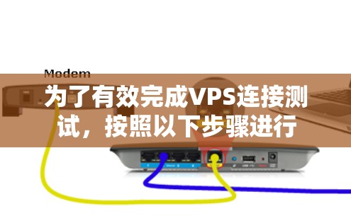 为了有效完成VPS连接测试，按照以下步骤进行