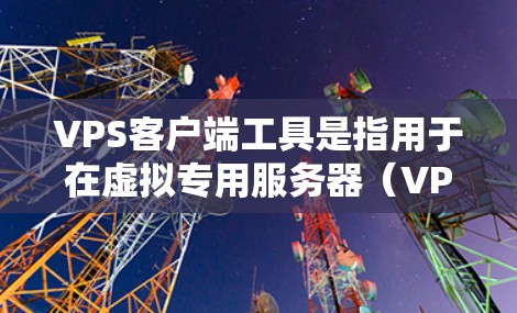 VPS客户端工具是指用于在虚拟专用服务器（VPS）上开发、管理、监控和自动化应用的工具。这些工具提供了多种功能，帮助开发者高效地构建和维护VPS环境。以下是几个常用的VPS客户端工具及其主要功能