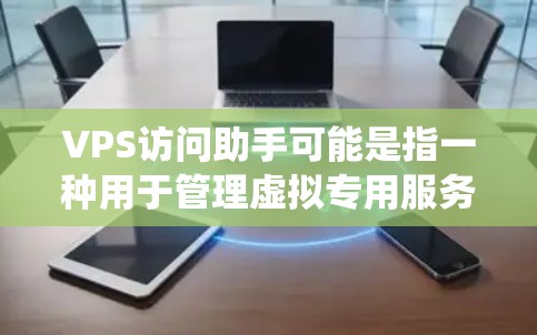 VPS访问助手可能是指一种用于管理虚拟专用服务器(VPS)访问控制的自动化工具或系统。具体来说,它可能通过以下方式帮助管理员监控、限制和管理用户或访问者的访问权限,确保安全和合规