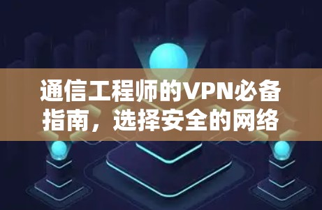 通信工程师的VPN必备指南,选择安全的网络连接