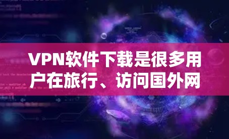 VPN软件下载是很多用户在旅行、访问国外网络或进行远程办公时常用的工具。以下是一些常见的VPN软件下载推荐,涵盖个人、移动和移动社交等不同场景