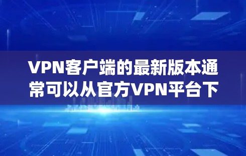 <strong>VPN客户端</strong>的最新版本通常可以从官方VPN平台下载，如VPN.net、Dialup、Netcape、OpenVPN等。以下是获取最新版<strong>VPN客户端</strong>的步骤