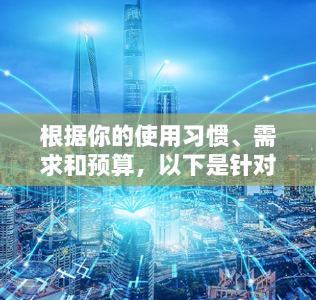 根据你的使用习惯、需求和预算,以下是针对你的VPN选择的建议