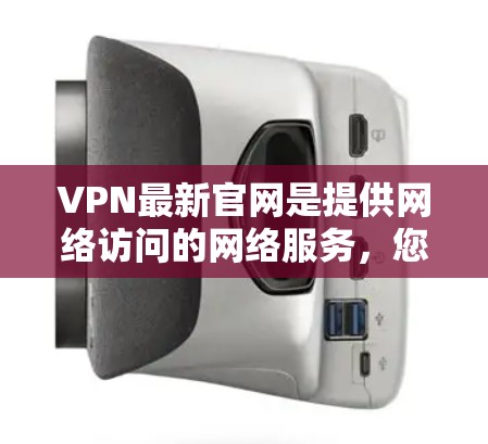VPN最新官网是提供网络访问的网络服务,您可以访问以下链接获取最新的VPN服务
