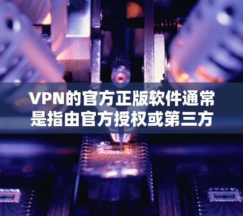 VPN的官方正版软件通常是指由官方授权或第三方公司发布的软件,这些软件通常会经过严格的审核和安全测试。以下是几个最新的VPN软件版本