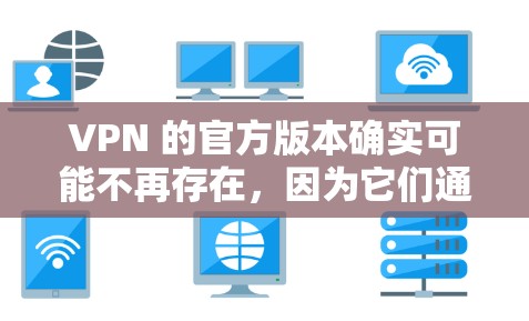 VPN 的官方版本确实可能不再存在,因为它们通常依赖第三方软件或工具,这些工具可能需要付费来访问最新功能。以下是一些可能的VPN工具,它们可能是官方或有更新的