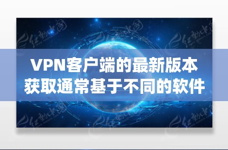 <strong>VPN客户端</strong>的最新版本获取通常基于不同的软件，如Netnvp、C2、Vnet、Tunp等。以下是一些方法和资源供你获取最新版本