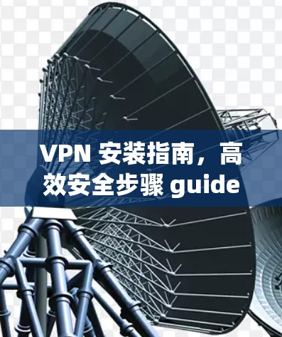 VPN 安装指南,高效安全步骤 guide