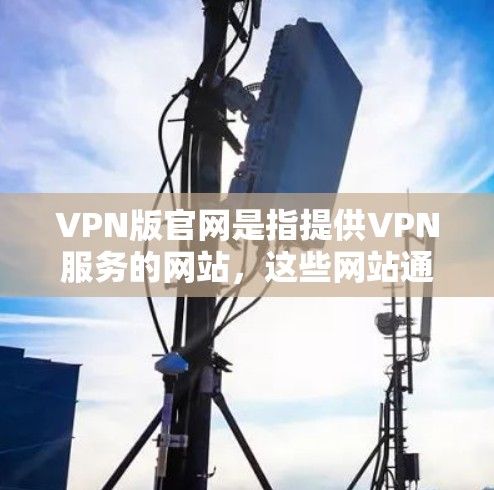 VPN版官网是指提供VPN服务的网站,这些网站通常会发布最新的信息和功能。以下是几个常见的VPN版官网