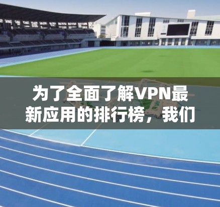 为了全面了解VPN最新应用的排行榜，我们可以从以下几个方面进行分析和比较