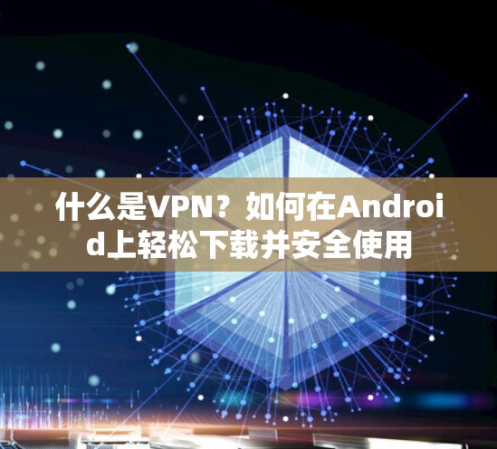 什么是VPN?如何在Android上轻松下载并安全使用