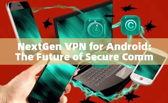 NextGen VPN for Android:The Future of Secure Communication