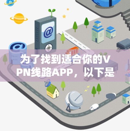 为了找到适合你的VPN线路APP,以下是系统性的步骤