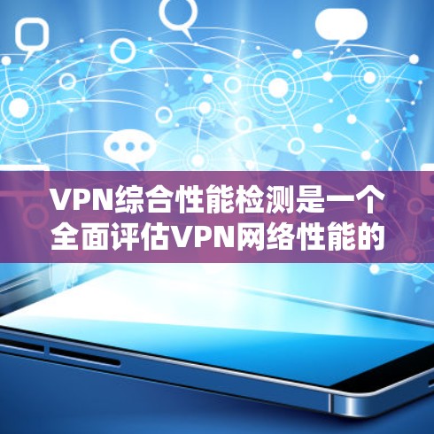 VPN综合性能检测是一个全面评估VPN网络性能的流程，包括速度、稳定性、响应时间、安全等多方面的指标。以下是对该过程的详细步骤和分析