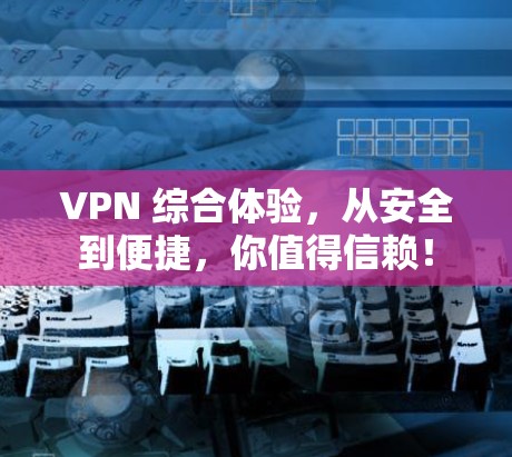 VPN 综合体验,从安全到便捷,你值得信赖!