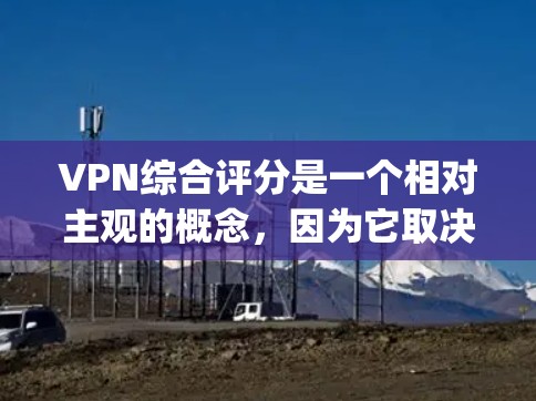 VPN综合评分是一个相对主观的概念,因为它取决于多个因素,包括服务提供商、服务器稳定性、安全性、价格、用户反馈等。以下是一些 commonly used VPN 综合评分方法