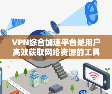 VPN综合加速平台是用户高效获取网络资源的工具，结合了VPN和加速功能，帮助用户快速下载VPN内容或上传到服务器。以下是关于该平台的详细指南