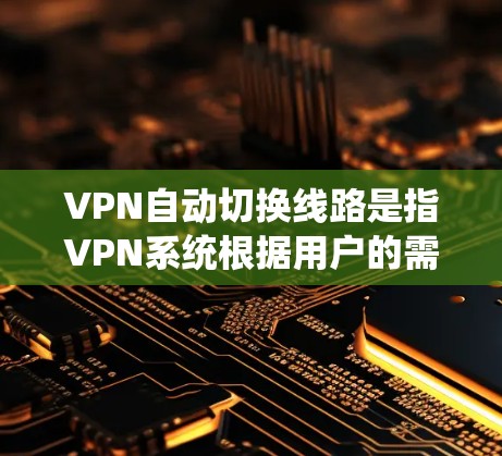VPN自动切换线路是指VPN系统根据用户的需求自动调整连接方式，而不依赖于用户输入。以下是逐步解释和建议