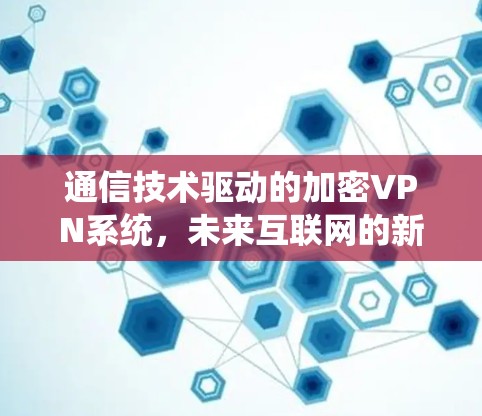 通信技术驱动的加密VPN系统，未来互联网的新解决方案