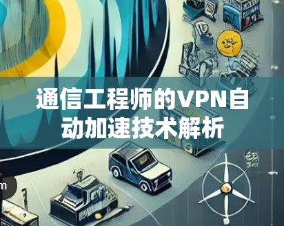 通信工程师的VPN自动加速技术解析