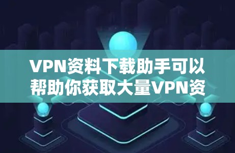 VPN资料下载助手可以帮助你获取大量VPN资源,但需要注意以下几点
