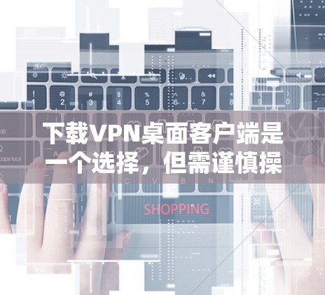 下载VPN桌面客户端是一个选择，但需谨慎操作，以确保安全性和兼容性。以下是一些步骤建议