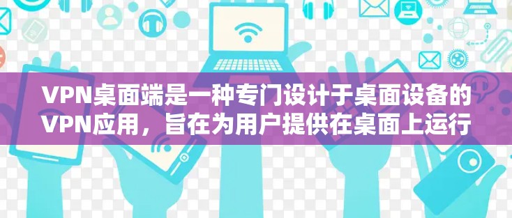 VPN桌面端是一种专门设计于桌面设备的VPN应用，旨在为用户提供在桌面上运行的VPN服务，方便快捷。以下是关于VPN桌面端的一些有用信息和建议