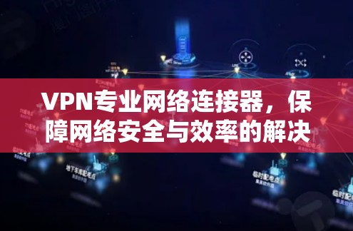 VPN专业网络连接器，保障网络安全与效率的解决方案