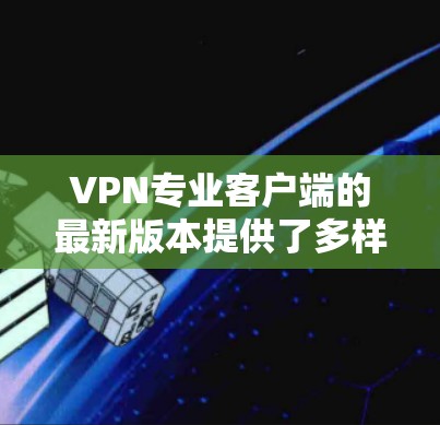 VPN专业客户端的最新版本提供了多样化的选择，满足不同用户的需求。以下是根据用户需求整理的比较
