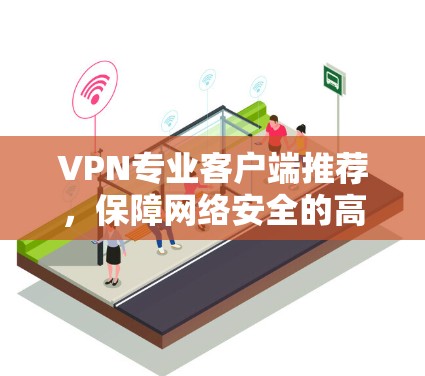 VPN专业客户端推荐，保障网络安全的高效解决方案