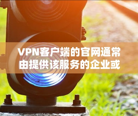 <strong>VPN客户端</strong>的官网通常由提供该服务的企业或平台提供。以下是一些常见的<strong>VPN客户端</strong>的官网链接，供参考
