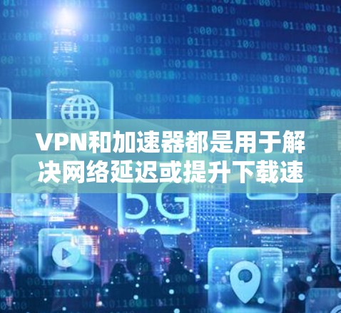 VPN和加速器都是用于解决网络延迟或提升下载速度的工具。以下是几种常见的VPN和加速器的官网资料