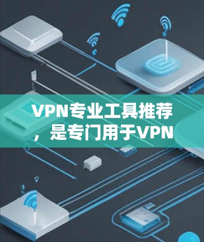 VPN专业工具推荐，是专门用于VPN环境中的软件，它们通常用于加密、自动续费、防截获、远程控制等功能，满足不同用户的需求。以下是一些推荐的VPN专业工具