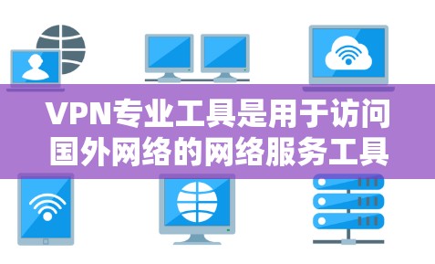 VPN专业工具是用于访问国外网络的网络服务工具，主要包括软件、应用程序、网页工具和手机应用等。以下是对这些工具的详细分析和推荐