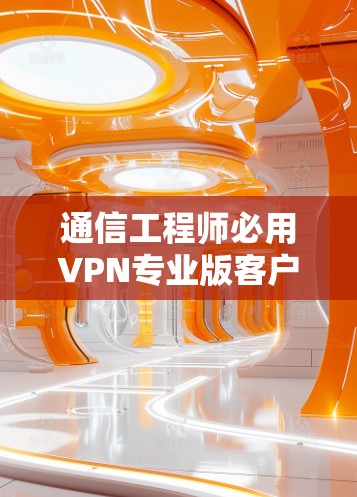 通信工程师必用VPN专业版客户端推荐