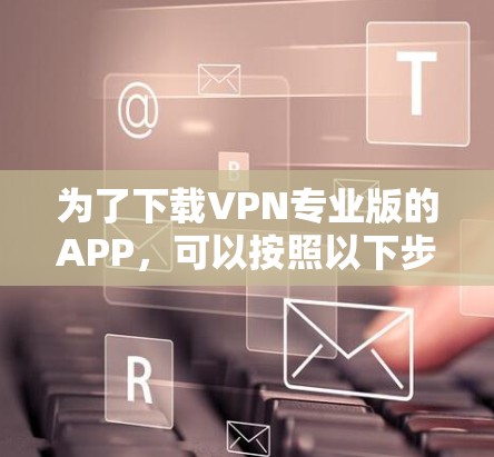 为了下载VPN专业版的APP，可以按照以下步骤进行